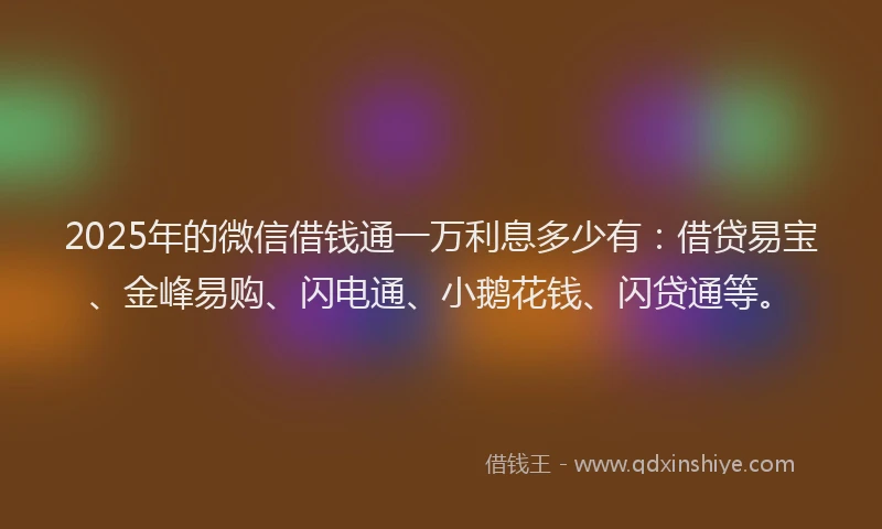 2025年的微信借钱通一万利息多少有：借贷易宝、金峰易购、闪电通、小鹅花钱、闪贷通等。