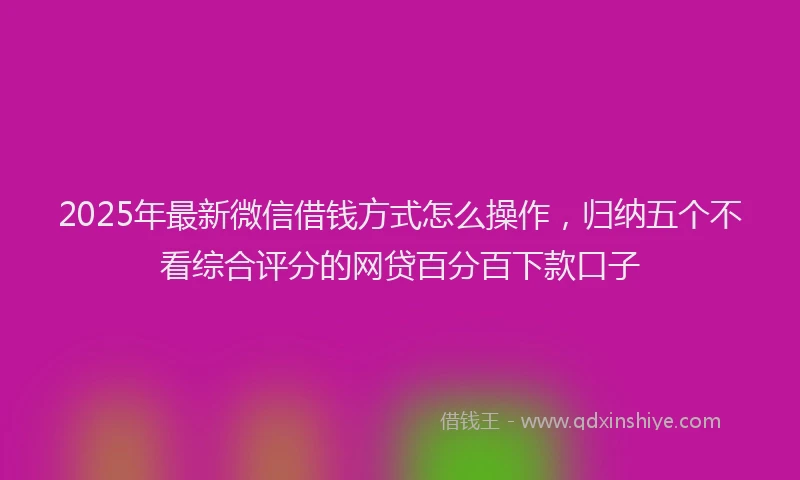 2025年最新微信借钱方式怎么操作，归纳五个不看综合评分的网贷百分百下款口子