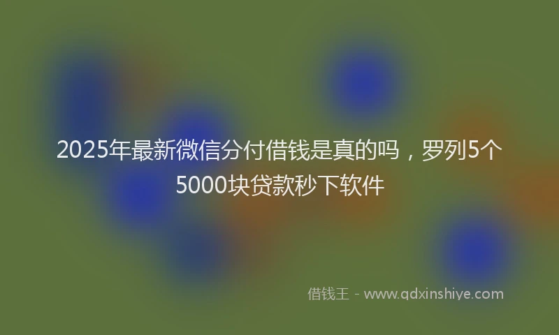 2025年最新微信分付借钱是真的吗，罗列5个5000块贷款秒下软件