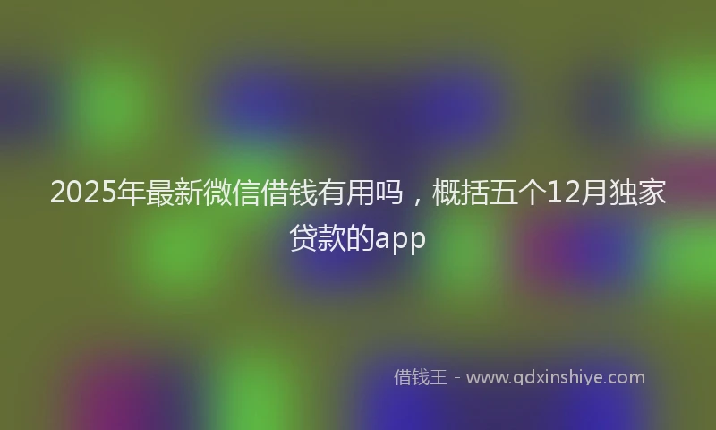 2025年最新微信借钱有用吗，概括五个12月独家贷款的app