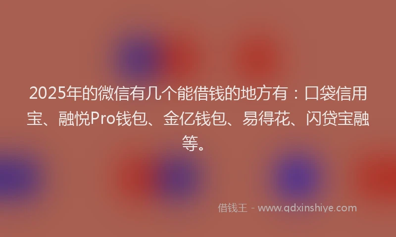 2025年的微信有几个能借钱的地方有：口袋信用宝、融悦Pro钱包、金亿钱包、易得花、闪贷宝融等。