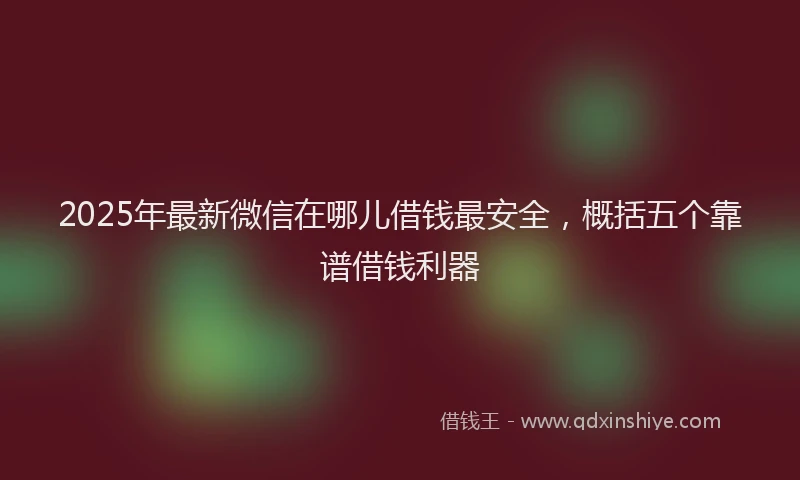 2025年最新微信在哪儿借钱最安全，概括五个靠谱借钱利器