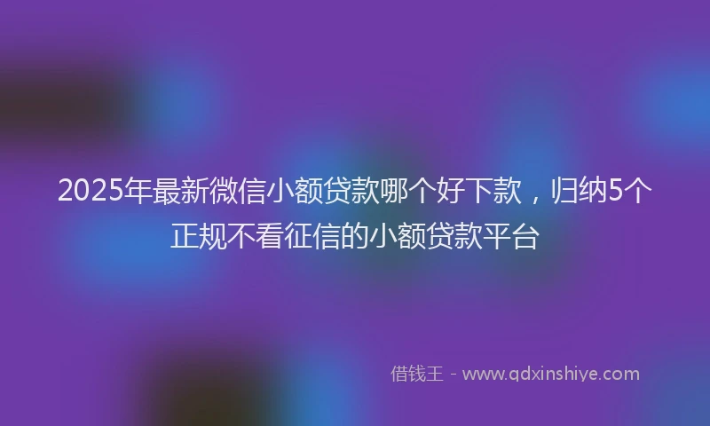 2025年最新微信小额贷款哪个好下款，归纳5个正规不看征信的小额贷款平台