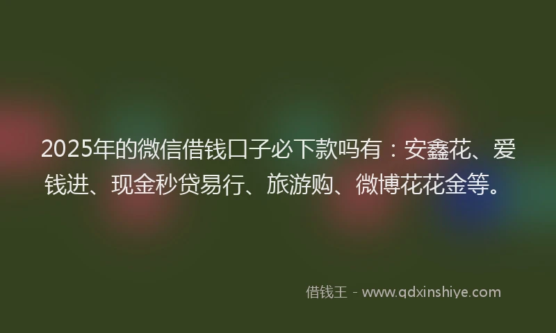 2025年的微信借钱口子必下款吗有:安鑫花、爱钱进、现金秒贷易行、旅游购、微博花花金等。