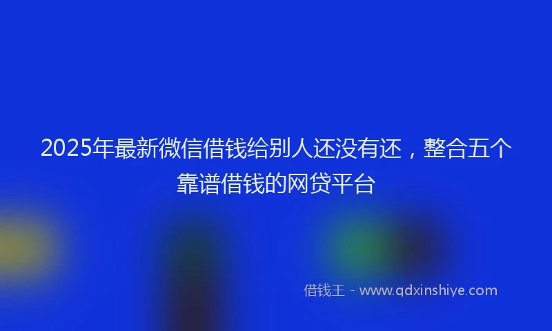 2025年最新微信借钱给别人还没有还，整合五个靠谱借钱的网贷平台