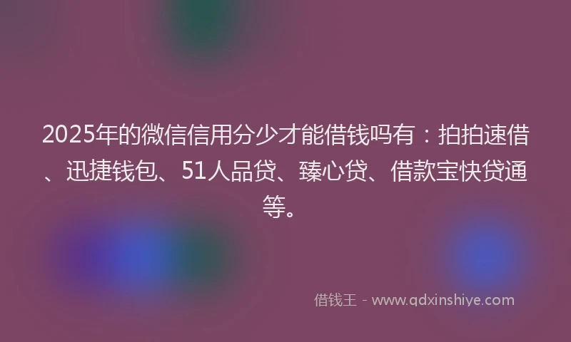 2025年的微信信用分少才能借钱吗有：拍拍速借、迅捷钱包、51人品贷、臻心贷、借款宝快贷通等。