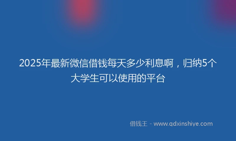 2025年最新微信借钱每天多少利息啊，归纳5个大学生可以使用的平台