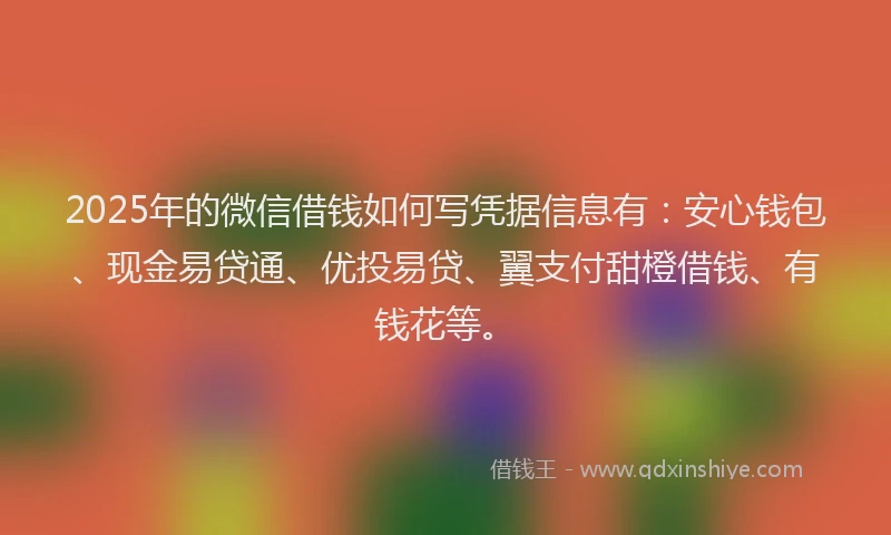2025年的微信借钱如何写凭据信息有：安心钱包、现金易贷通、优投易贷、翼支付甜橙借钱、有钱花等。