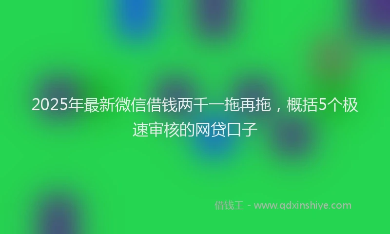 2025年最新微信借钱两千一拖再拖，概括5个极速审核的网贷口子