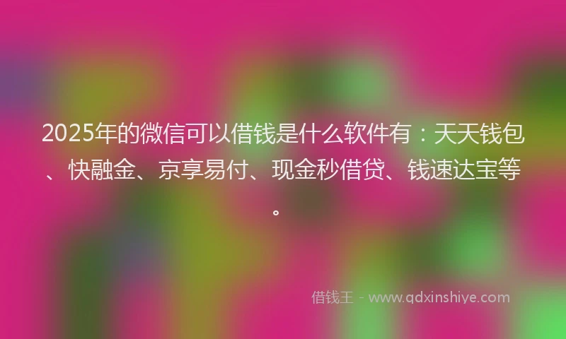 2025年的微信可以借钱是什么软件有：天天钱包、快融金、京享易付、现金秒借贷、钱速达宝等。