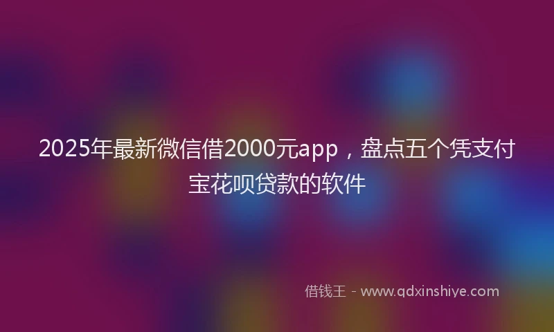2025年最新微信借2000元app，盘点五个凭支付宝花呗贷款的软件