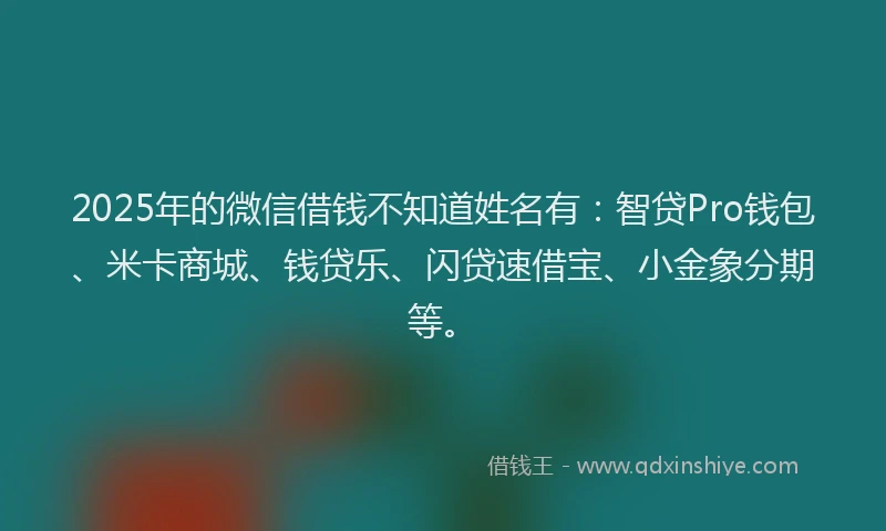 2025年的微信借钱不知道姓名有：智贷Pro钱包、米卡商城、钱贷乐、闪贷速借宝、小金象分期等。