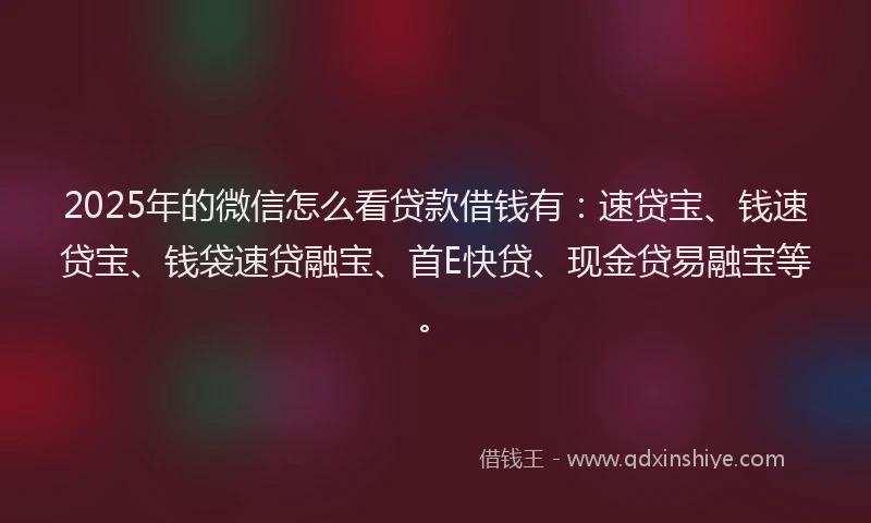 2025年的微信怎么看贷款借钱有：速贷宝、钱速贷宝、钱袋速贷融宝、首E快贷、现金贷易融宝等。