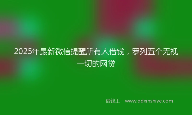 2025年最新微信提醒所有人借钱，罗列五个无视一切的网贷