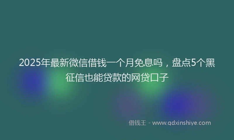 2025年最新微信借钱一个月免息吗，盘点5个黑征信也能贷款的网贷口子