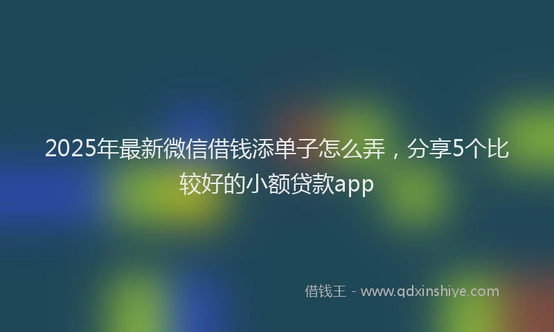 2025年最新微信借钱添单子怎么弄，分享5个比较好的小额贷款app