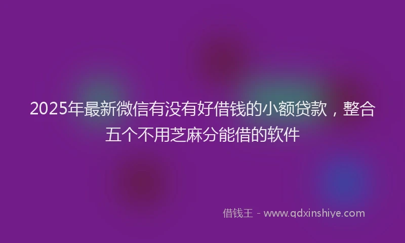 2025年最新微信有没有好借钱的小额贷款，整合五个不用芝麻分能借的软件