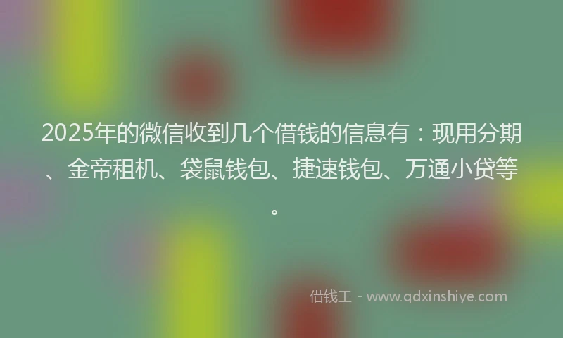 2025年的微信收到几个借钱的信息有：现用分期、金帝租机、袋鼠钱包、捷速钱包、万通小贷等。