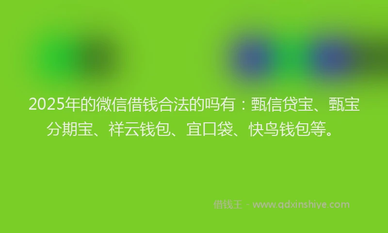 2025年的微信借钱合法的吗有：甄信贷宝、甄宝分期宝、祥云钱包、宜口袋、快鸟钱包等。