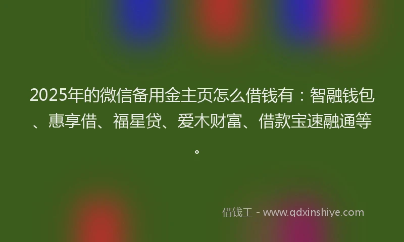 2025年的微信备用金主页怎么借钱有：智融钱包、惠享借、福星贷、爱木财富、借款宝速融通等。