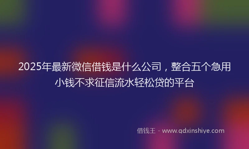 2025年最新微信借钱是什么公司，整合五个急用小钱不求征信流水轻松贷的平台