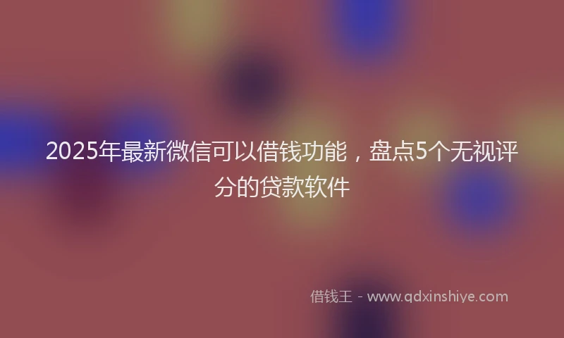 2025年最新微信可以借钱功能，盘点5个无视评分的贷款软件