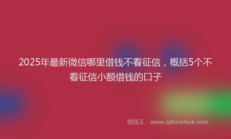 2025年最新微信哪里借钱不看征信，概括5个不看征信小额借钱的口子