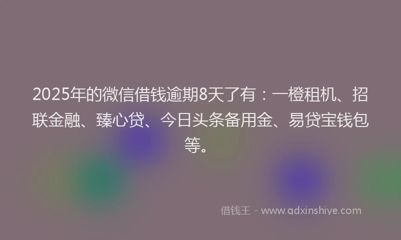 2025年的微信借钱逾期8天了有：一橙租机、招联金融、臻心贷、今日头条备用金、易贷宝钱包等。