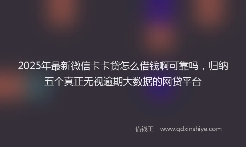 2025年最新微信卡卡贷怎么借钱啊可靠吗，归纳五个真正无视逾期大数据的网贷平台