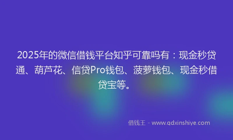 2025年的微信借钱平台知乎可靠吗有：现金秒贷通、葫芦花、信贷Pro钱包、菠萝钱包、现金秒借贷宝等。