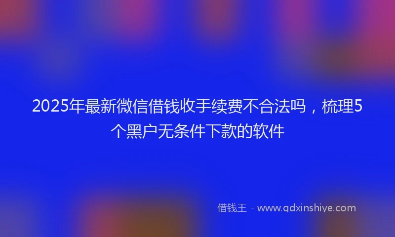 2025年最新微信借钱收手续费不合法吗，梳理5个黑户无条件下款的软件