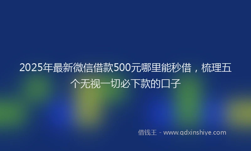 2025年最新微信借款500元哪里能秒借，梳理五个无视一切必下款的口子