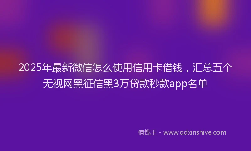 2025年最新微信怎么使用信用卡借钱，汇总五个无视网黑征信黑3万贷款秒款app名单