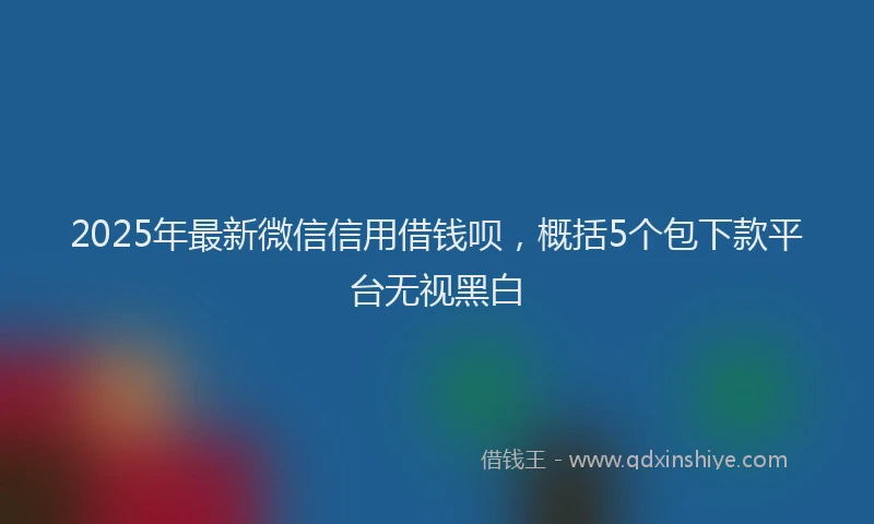 2025年最新微信信用借钱呗，概括5个包下款平台无视黑白