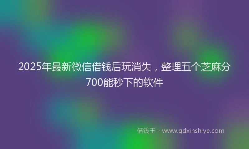 2025年最新微信借钱后玩消失，整理五个芝麻分700能秒下的软件