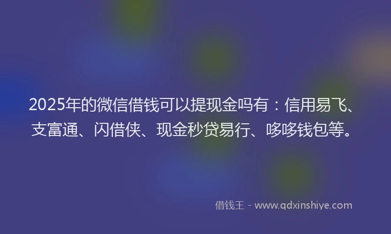 2025年的微信借钱可以提现金吗有：信用易飞、支富通、闪借侠、现金秒贷易行、哆哆钱包等。