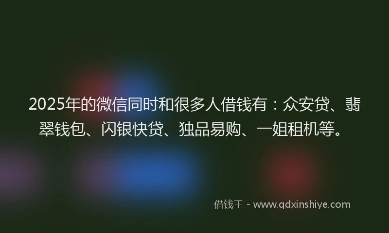 2025年的微信同时和很多人借钱有：众安贷、翡翠钱包、闪银快贷、独品易购、一姐租机等。