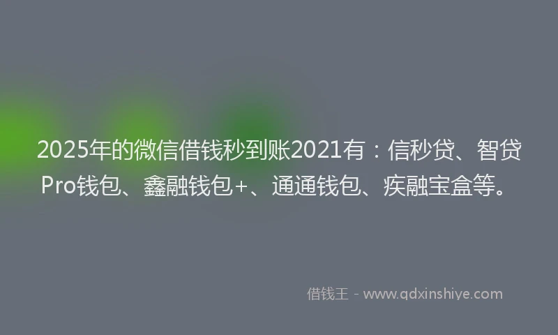 2025年的微信借钱秒到账2021有：信秒贷、智贷Pro钱包、鑫融钱包+、通通钱包、疾融宝盒等。