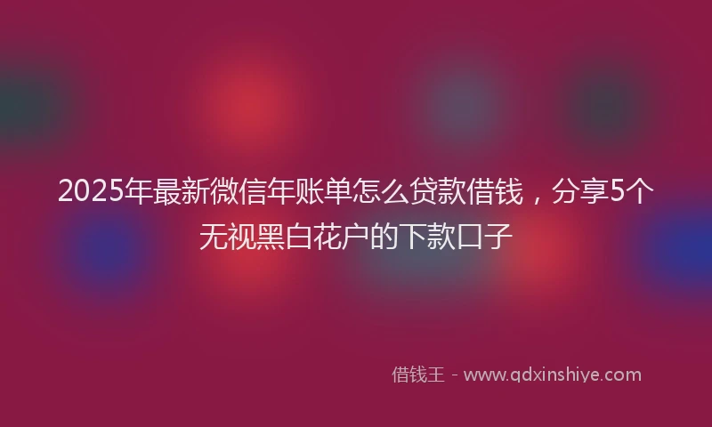 2025年最新微信年账单怎么贷款借钱，分享5个无视黑白花户的下款口子