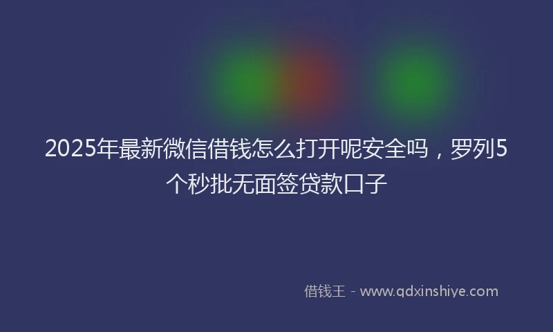2025年最新微信借钱怎么打开呢安全吗，罗列5个秒批无面签贷款口子