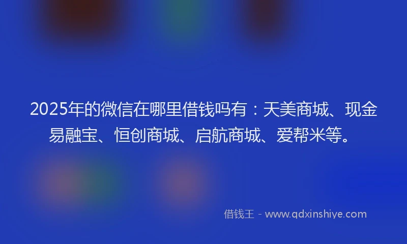 2025年的微信在哪里借钱吗有：天美商城、现金易融宝、恒创商城、启航商城、爱帮米等。
