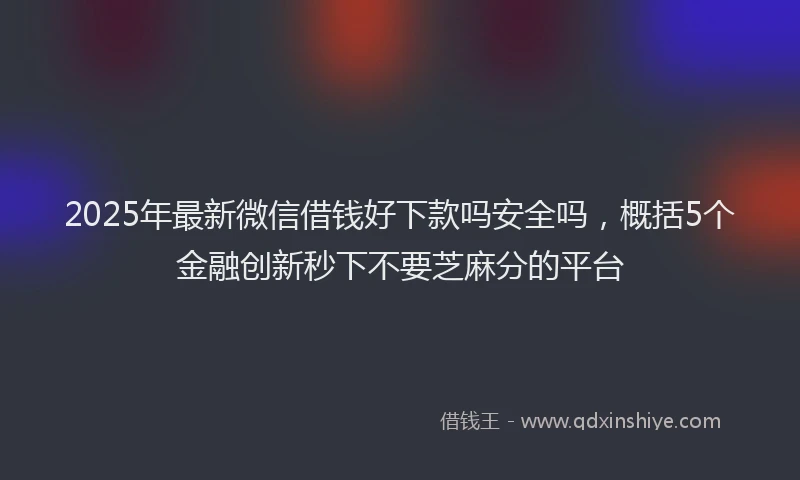 2025年最新微信借钱好下款吗安全吗，概括5个金融创新秒下不要芝麻分的平台
