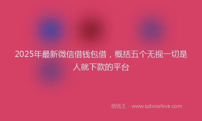 2025年最新微信借钱包借，概括五个无视一切是人就下款的平台