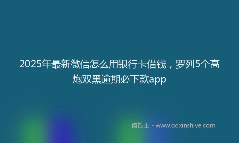 2025年最新微信怎么用银行卡借钱，罗列5个高炮双黑逾期必下款app