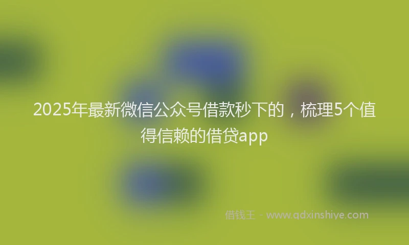 2025年最新微信公众号借款秒下的，梳理5个值得信赖的借贷app