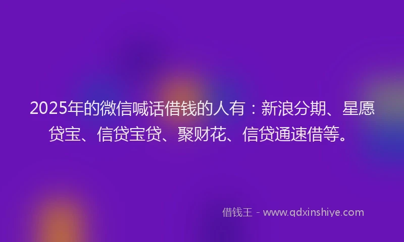 2025年的微信喊话借钱的人有：新浪分期、星愿贷宝、信贷宝贷、聚财花、信贷通速借等。