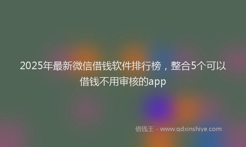 2025年最新微信借钱软件排行榜，整合5个可以借钱不用审核的app