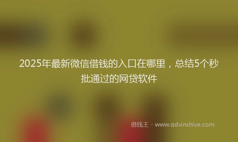 2025年最新微信借钱的入口在哪里，总结5个秒批通过的网贷软件