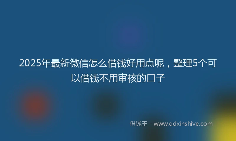 2025年最新微信怎么借钱好用点呢，整理5个可以借钱不用审核的口子