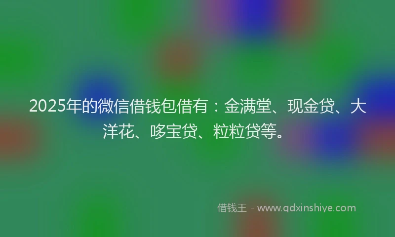 2025年的微信借钱包借有:金满堂、现金贷、大洋花、哆宝贷、粒粒贷等。